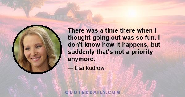 There was a time there when I thought going out was so fun. I don't know how it happens, but suddenly that's not a priority anymore.