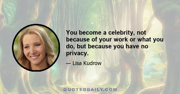 You become a celebrity, not because of your work or what you do, but because you have no privacy.