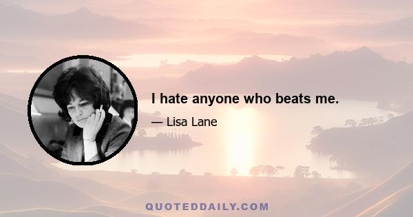 I hate anyone who beats me.