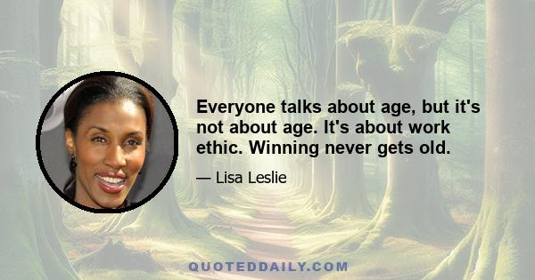 Everyone talks about age, but it's not about age. It's about work ethic. Winning never gets old.