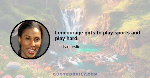 I encourage girls to play sports and play hard.