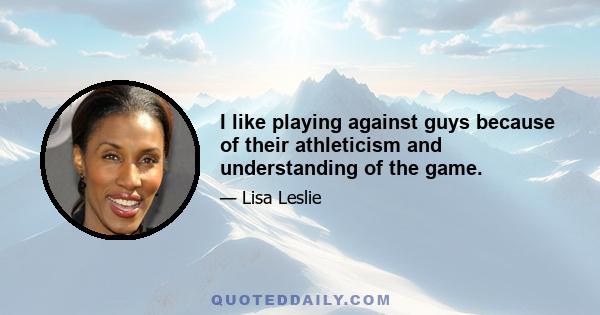 I like playing against guys because of their athleticism and understanding of the game.