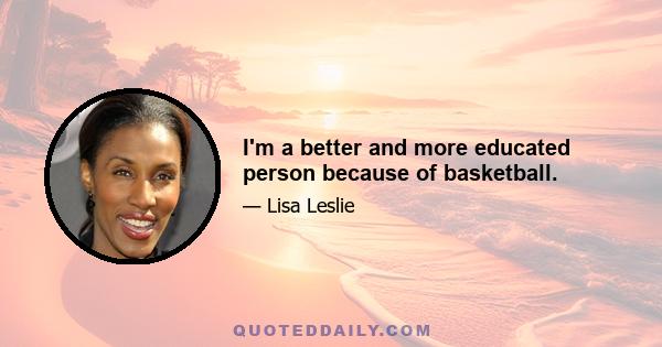 I'm a better and more educated person because of basketball.