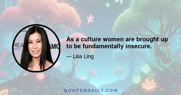 As a culture women are brought up to be fundamentally insecure.