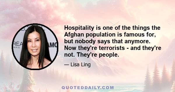 Hospitality is one of the things the Afghan population is famous for, but nobody says that anymore. Now they're terrorists - and they're not. They're people.