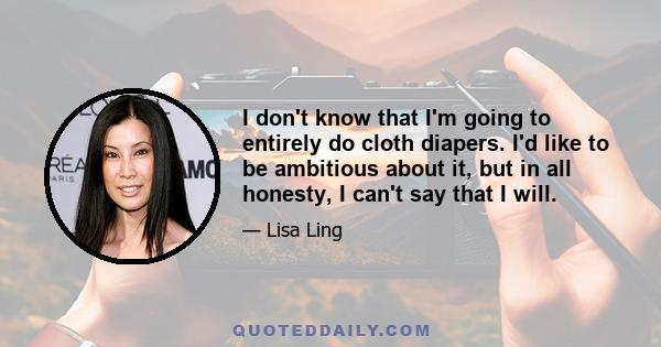 I don't know that I'm going to entirely do cloth diapers. I'd like to be ambitious about it, but in all honesty, I can't say that I will.