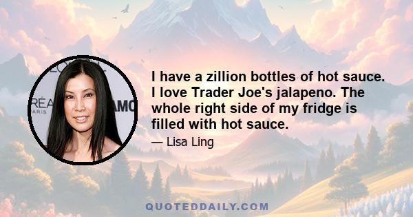 I have a zillion bottles of hot sauce. I love Trader Joe's jalapeno. The whole right side of my fridge is filled with hot sauce.