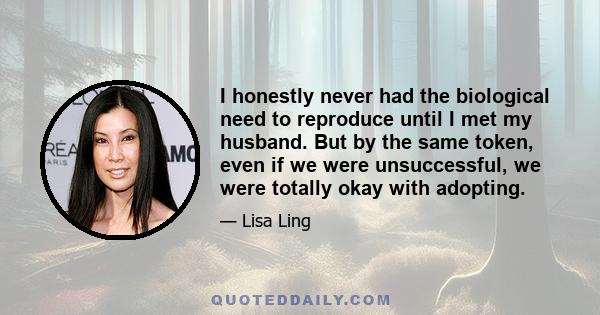 I honestly never had the biological need to reproduce until I met my husband. But by the same token, even if we were unsuccessful, we were totally okay with adopting.