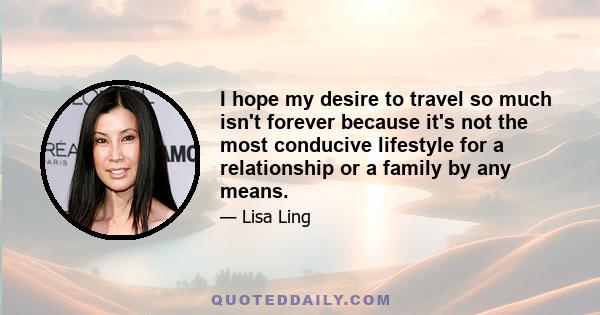 I hope my desire to travel so much isn't forever because it's not the most conducive lifestyle for a relationship or a family by any means.