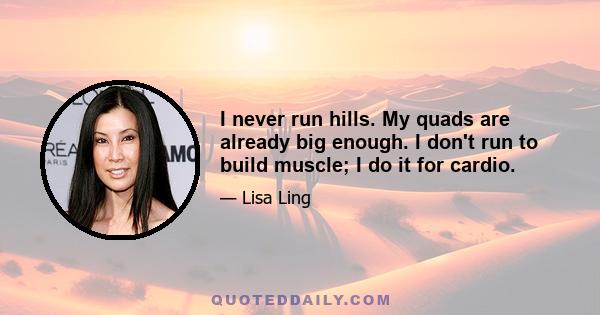 I never run hills. My quads are already big enough. I don't run to build muscle; I do it for cardio.