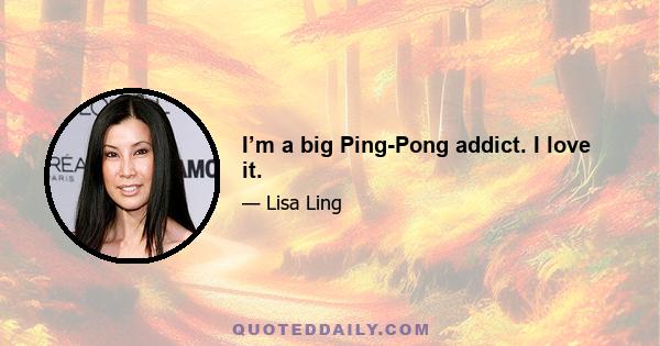 I’m a big Ping-Pong addict. I love it.