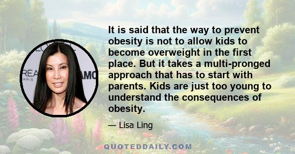 It is said that the way to prevent obesity is not to allow kids to become overweight in the first place. But it takes a multi-pronged approach that has to start with parents. Kids are just too young to understand the