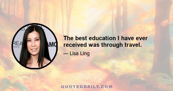 The best education I have ever received was through travel.