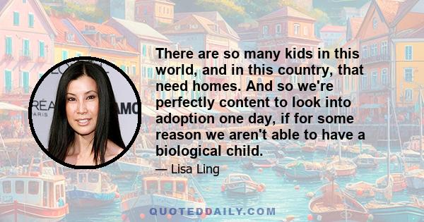 There are so many kids in this world, and in this country, that need homes. And so we're perfectly content to look into adoption one day, if for some reason we aren't able to have a biological child.