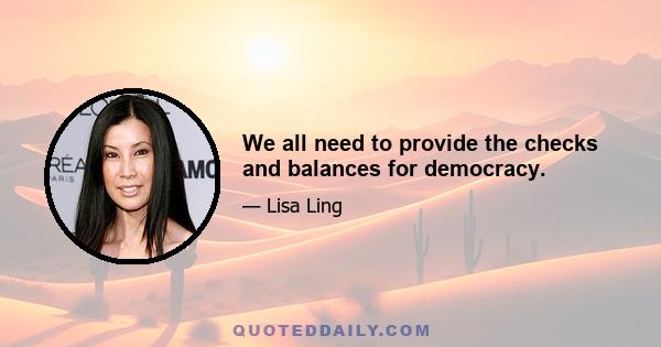 We all need to provide the checks and balances for democracy.