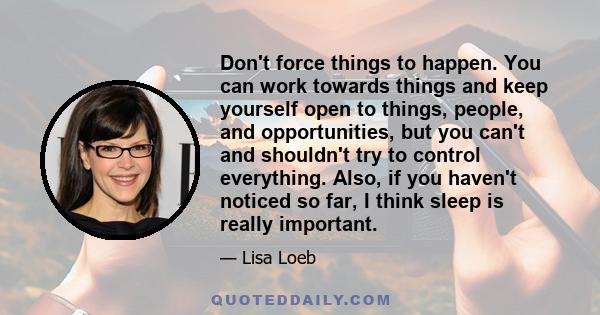 Don't force things to happen. You can work towards things and keep yourself open to things, people, and opportunities, but you can't and shouldn't try to control everything. Also, if you haven't noticed so far, I think