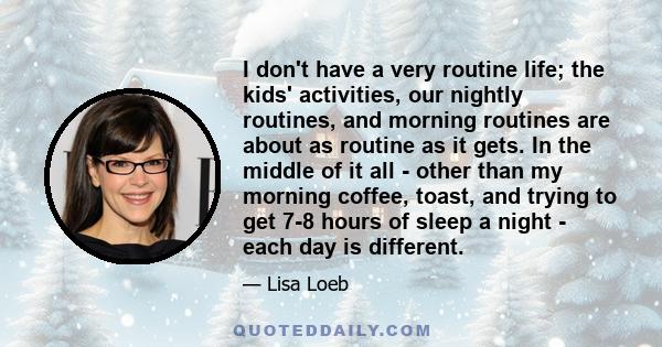 I don't have a very routine life; the kids' activities, our nightly routines, and morning routines are about as routine as it gets. In the middle of it all - other than my morning coffee, toast, and trying to get 7-8