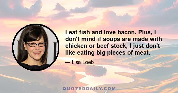 I eat fish and love bacon. Plus, I don't mind if soups are made with chicken or beef stock, I just don't like eating big pieces of meat.