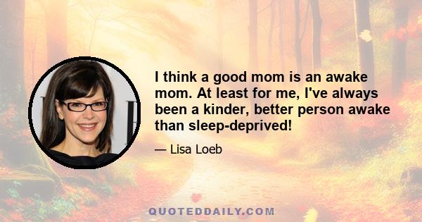 I think a good mom is an awake mom. At least for me, I've always been a kinder, better person awake than sleep-deprived!