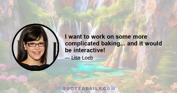 I want to work on some more complicated baking... and it would be interactive!