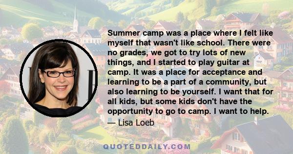 Summer camp was a place where I felt like myself that wasn't like school. There were no grades, we got to try lots of new things, and I started to play guitar at camp. It was a place for acceptance and learning to be a