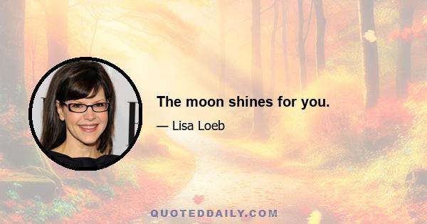 The moon shines for you.