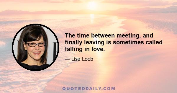 The time between meeting, and finally leaving is sometimes called falling in love.