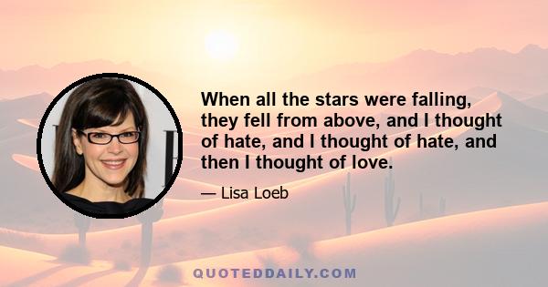 When all the stars were falling, they fell from above, and I thought of hate, and I thought of hate, and then I thought of love.