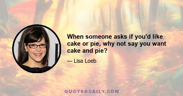 When someone asks if you'd like cake or pie, why not say you want cake and pie?