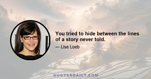 You tried to hide between the lines of a story never told.