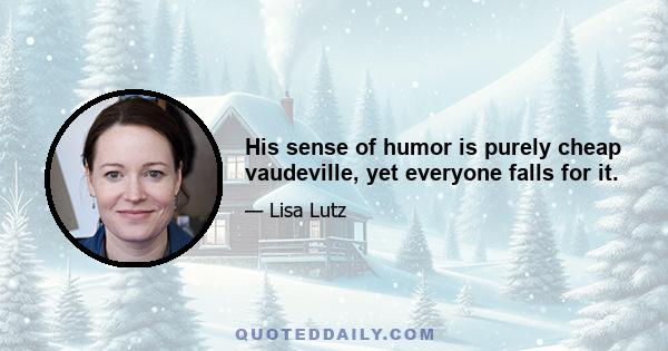 His sense of humor is purely cheap vaudeville, yet everyone falls for it.