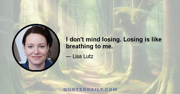 I don't mind losing. Losing is like breathing to me.