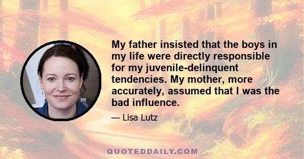 My father insisted that the boys in my life were directly responsible for my juvenile-delinquent tendencies. My mother, more accurately, assumed that I was the bad influence.