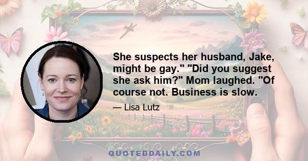 She suspects her husband, Jake, might be gay. Did you suggest she ask him? Mom laughed. Of course not. Business is slow.