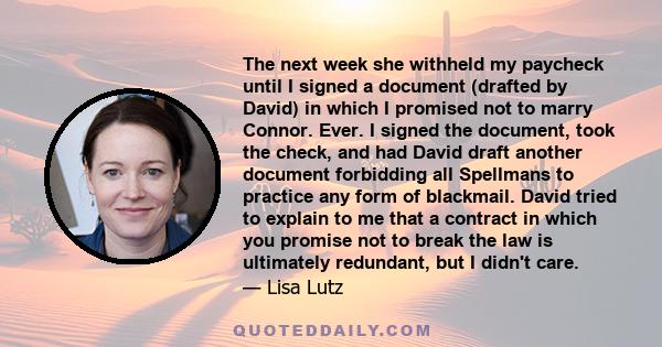 The next week she withheld my paycheck until I signed a document (drafted by David) in which I promised not to marry Connor. Ever. I signed the document, took the check, and had David draft another document forbidding