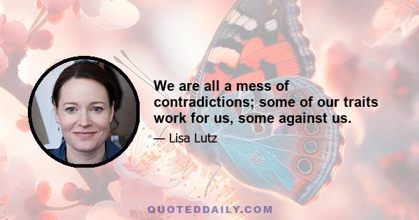 We are all a mess of contradictions; some of our traits work for us, some against us.