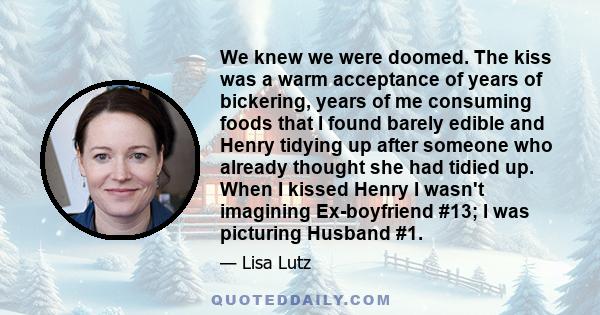 We knew we were doomed. The kiss was a warm acceptance of years of bickering, years of me consuming foods that I found barely edible and Henry tidying up after someone who already thought she had tidied up. When I