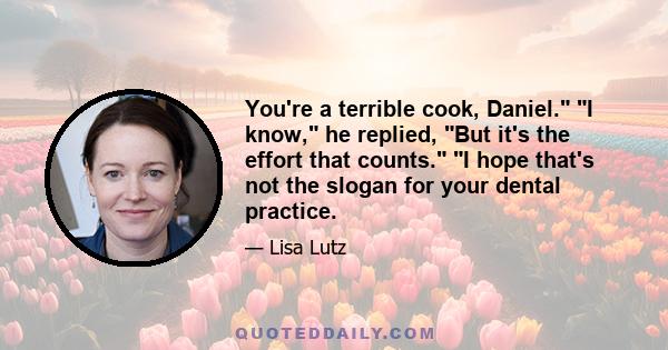 You're a terrible cook, Daniel. I know, he replied, But it's the effort that counts. I hope that's not the slogan for your dental practice.