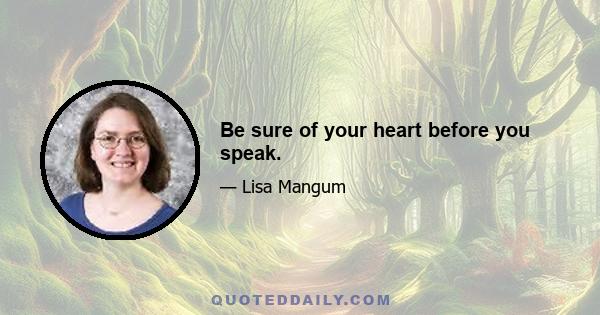 Be sure of your heart before you speak.