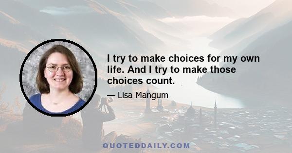 I try to make choices for my own life. And I try to make those choices count.