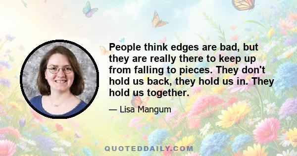 People think edges are bad, but they are really there to keep up from falling to pieces. They don't hold us back, they hold us in. They hold us together.