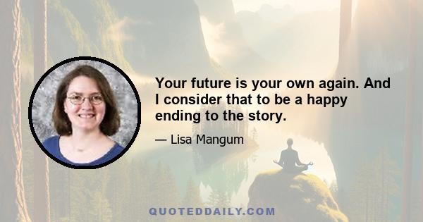 Your future is your own again. And I consider that to be a happy ending to the story.