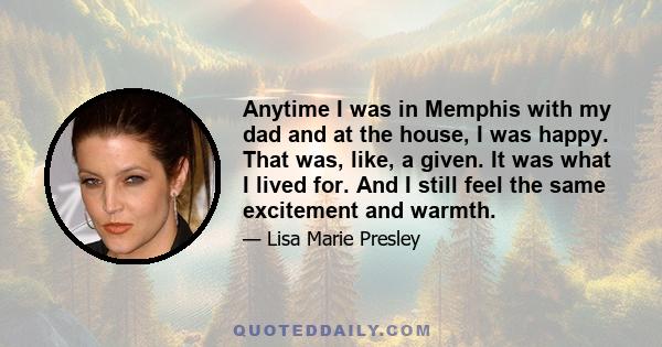 Anytime I was in Memphis with my dad and at the house, I was happy. That was, like, a given. It was what I lived for. And I still feel the same excitement and warmth.