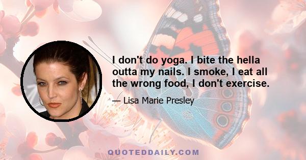 I don't do yoga. I bite the hella outta my nails. I smoke, I eat all the wrong food, I don't exercise.