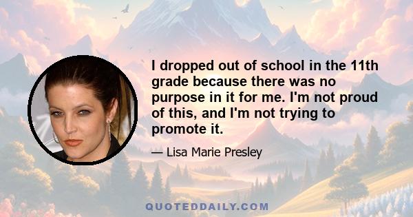 I dropped out of school in the 11th grade because there was no purpose in it for me. I'm not proud of this, and I'm not trying to promote it.