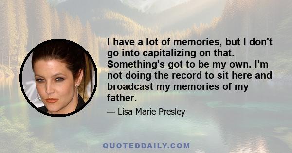 I have a lot of memories, but I don't go into capitalizing on that. Something's got to be my own. I'm not doing the record to sit here and broadcast my memories of my father.