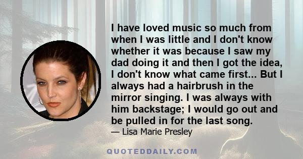 I have loved music so much from when I was little and I don't know whether it was because I saw my dad doing it and then I got the idea, I don't know what came first... But I always had a hairbrush in the mirror