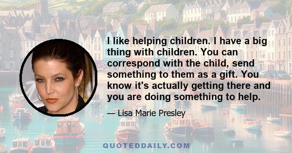 I like helping children. I have a big thing with children. You can correspond with the child, send something to them as a gift. You know it's actually getting there and you are doing something to help.