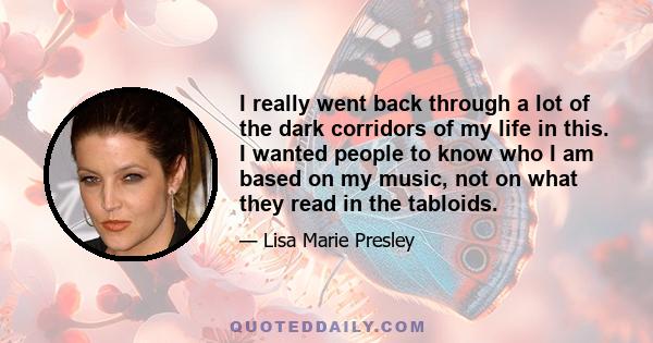 I really went back through a lot of the dark corridors of my life in this. I wanted people to know who I am based on my music, not on what they read in the tabloids.