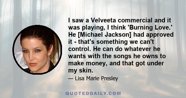 I saw a Velveeta commercial and it was playing, I think 'Burning Love.' He [Michael Jackson] had approved it - that's something we can't control. He can do whatever he wants with the songs he owns to make money, and